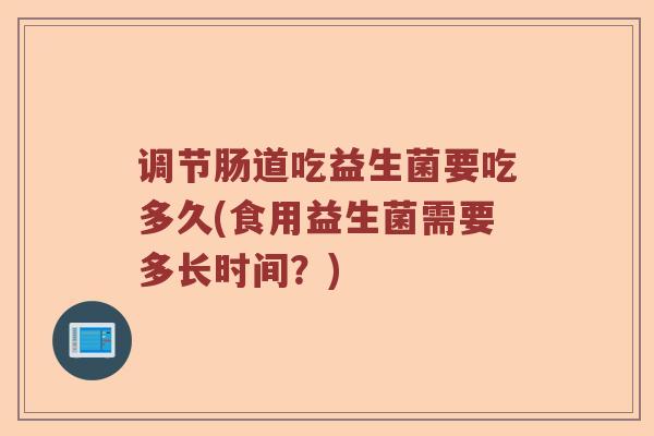 调节肠道吃益生菌要吃多久(食用益生菌需要多长时间？)
