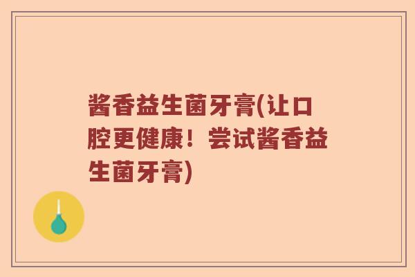 酱香益生菌牙膏(让口腔更健康！尝试酱香益生菌牙膏)