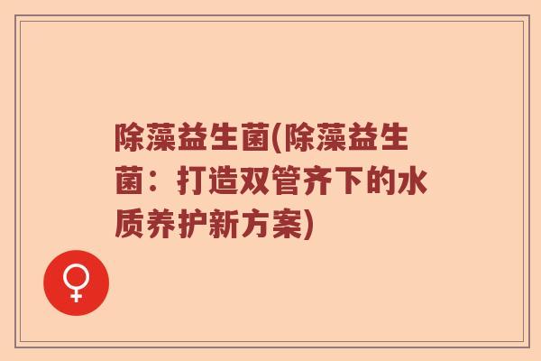 除藻益生菌(除藻益生菌：打造双管齐下的水质养护新方案)