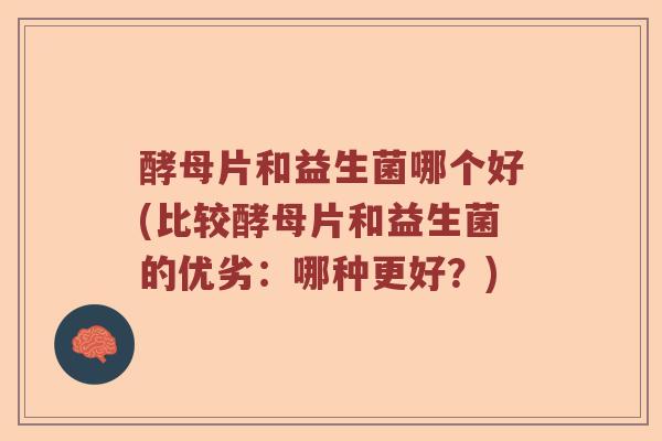 酵母片和益生菌哪个好(比较酵母片和益生菌的优劣：哪种更好？)