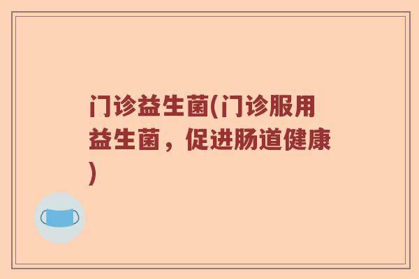 门诊益生菌(门诊服用益生菌，促进肠道健康)