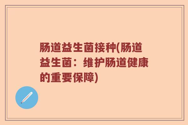 肠道益生菌接种(肠道益生菌：维护肠道健康的重要保障)