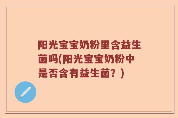 阳光宝宝奶粉里含益生菌吗(阳光宝宝奶粉中是否含有益生菌?) 阳光宝宝奶粉里含益生菌吗(阳光宝宝奶粉中是否含有益生菌?)