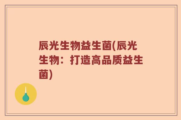 辰光生物益生菌(辰光生物：打造高品质益生菌)