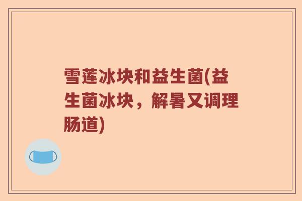雪莲冰块和益生菌(益生菌冰块，解暑又调理肠道)