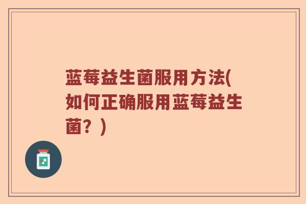 蓝莓益生菌服用方法(如何正确服用蓝莓益生菌？)