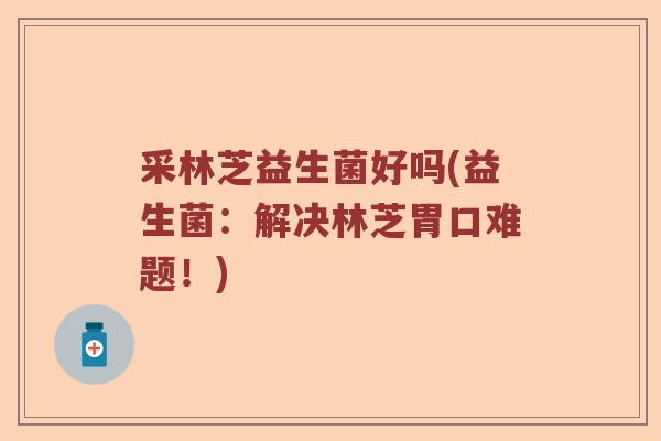 采林芝益生菌好吗(益生菌：解决林芝胃口难题！)
