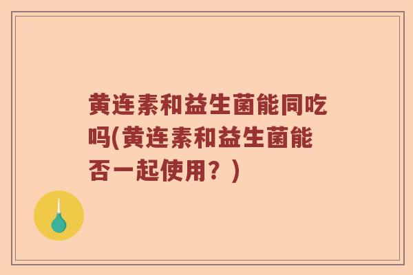 黄连素和益生菌能同吃吗(黄连素和益生菌能否一起使用？)