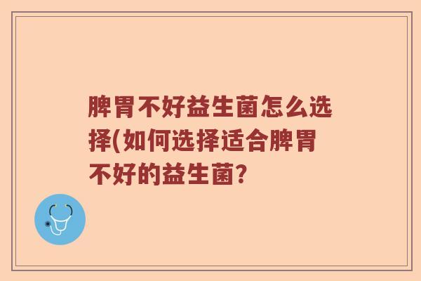 脾胃不好益生菌怎么选择(如何选择适合脾胃不好的益生菌？