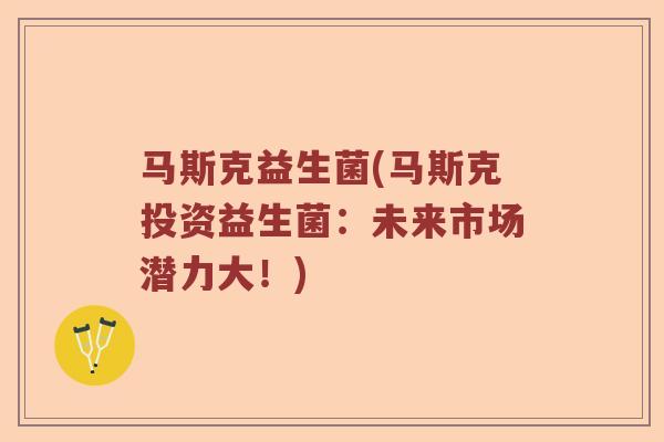 马斯克益生菌(马斯克投资益生菌:未来市场潜力大!) 马斯克益生菌(马斯克投资益生菌:未来市场潜力大!)