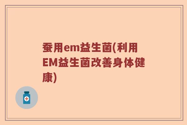 蚕用em益生菌(利用EM益生菌改善身体健康)