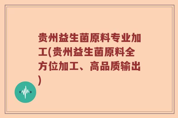 贵州益生菌原料专业加工(贵州益生菌原料全方位加工、高品质输出)
