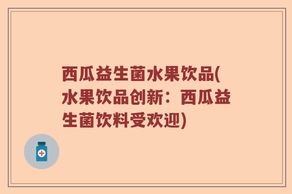 西瓜益生菌水果饮品(水果饮品创新：西瓜益生菌饮料受欢迎)