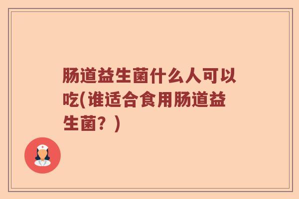 肠道益生菌什么人可以吃(谁适合食用肠道益生菌？)