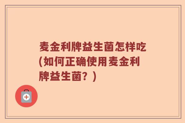 麦金利牌益生菌怎样吃(如何正确使用麦金利牌益生菌？)