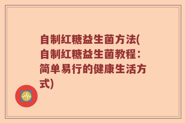自制红糖益生菌方法(自制红糖益生菌教程：简单易行的健康生活方式)