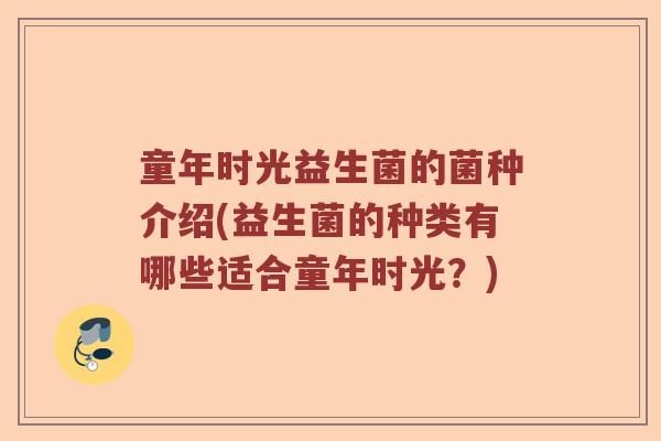 童年时光益生菌的菌种介绍(益生菌的种类有哪些适合童年时光？)