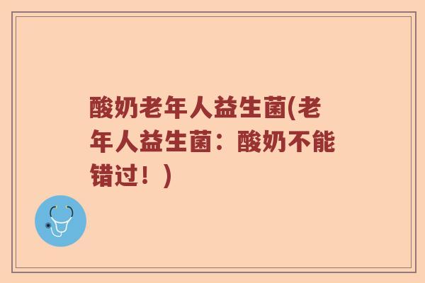 酸奶老年人益生菌(老年人益生菌：酸奶不能错过！)