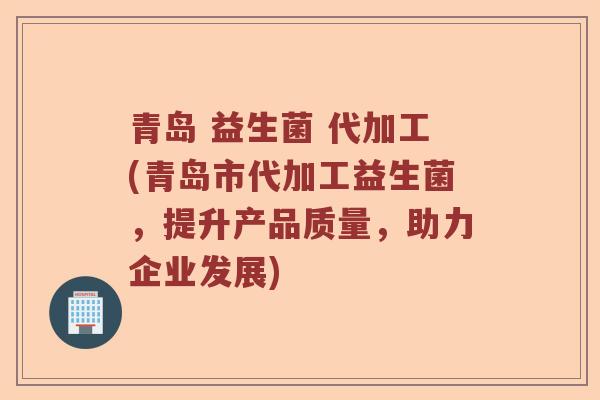 青岛 益生菌 代加工(青岛市代加工益生菌，提升产品质量，助力企业发展)