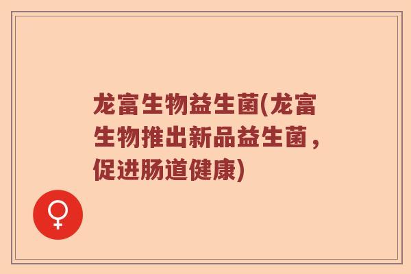 龙富生物益生菌(龙富生物推出新品益生菌，促进肠道健康)