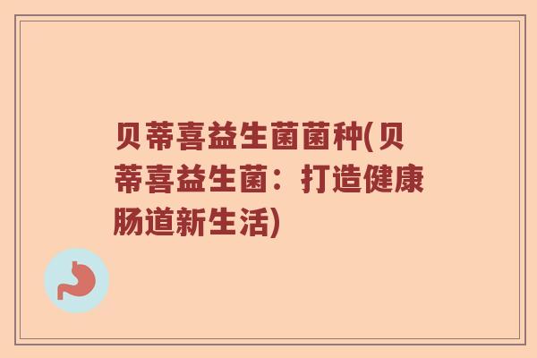 贝蒂喜益生菌菌种(贝蒂喜益生菌：打造健康肠道新生活)