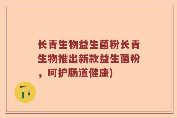 长青生物益生菌粉长青生物推出新款益生菌粉，呵护肠道健康)