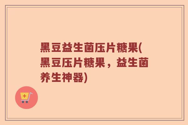 黑豆益生菌压片糖果(黑豆压片糖果，益生菌养生神器)