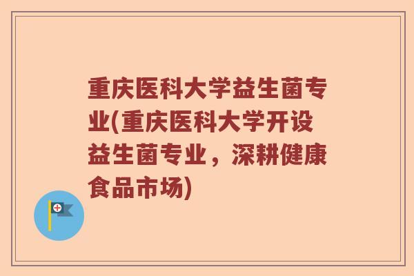 重庆医科大学益生菌专业(重庆医科大学开设益生菌专业，深耕健康食品市场)
