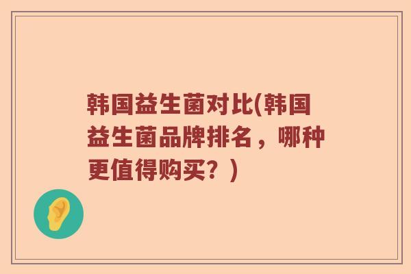 韩国益生菌对比(韩国益生菌品牌排名，哪种更值得购买？)