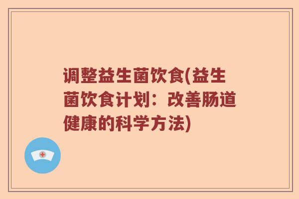 调整益生菌饮食(益生菌饮食计划：改善肠道健康的科学方法)