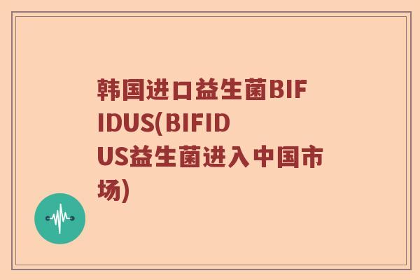 韩国进口益生菌BIFIDUS(BIFIDUS益生菌进入中国市场)