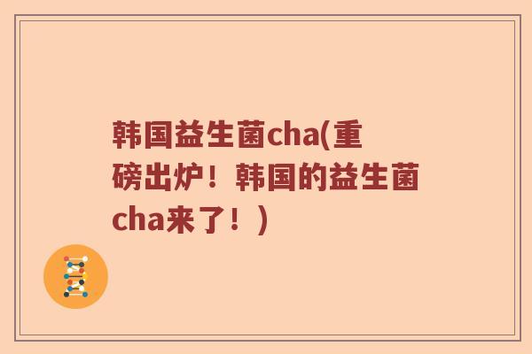 韩国益生菌cha(重磅出炉！韩国的益生菌cha来了！)