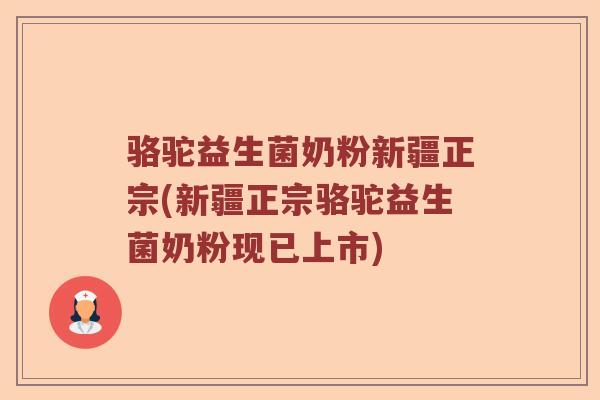 骆驼益生菌奶粉新疆正宗(新疆正宗骆驼益生菌奶粉现已上市)
