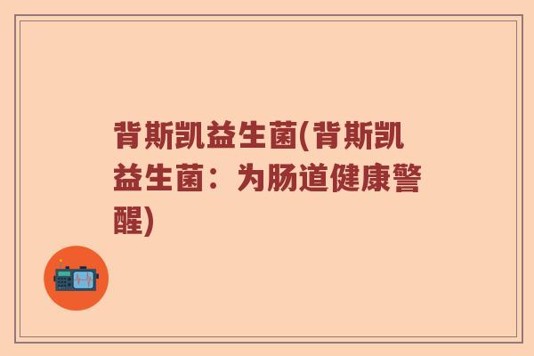 背斯凯益生菌(背斯凯益生菌：为肠道健康警醒)