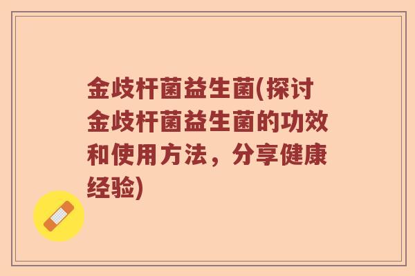 金歧杆菌益生菌(探讨金歧杆菌益生菌的功效和使用方法，分享健康经验)