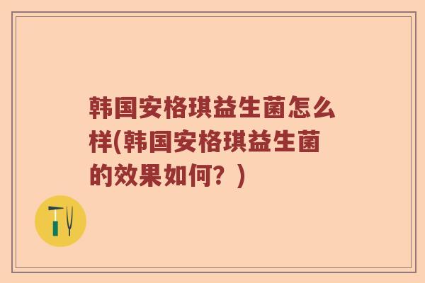 韩国安格琪益生菌怎么样(韩国安格琪益生菌的效果如何？)