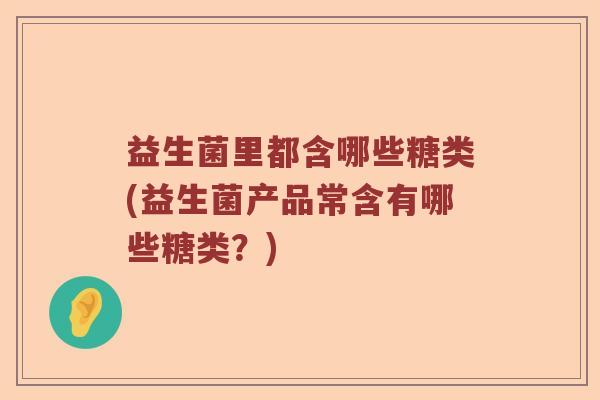 益生菌里都含哪些糖类(益生菌产品常含有哪些糖类?) 益生菌里都含哪些糖类(益生菌产品常含有哪些糖类?)