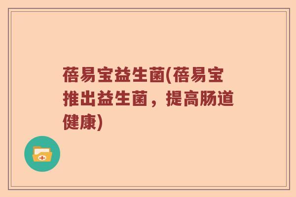 蓓易宝益生菌(蓓易宝推出益生菌,提高肠道健康) 蓓易宝益生菌(蓓易宝推出益生菌,提高肠道健康)