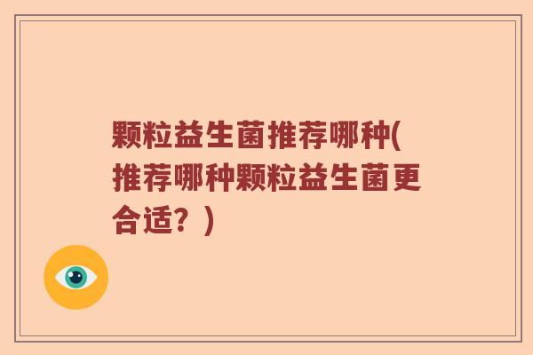 颗粒益生菌推荐哪种(推荐哪种颗粒益生菌更合适？)