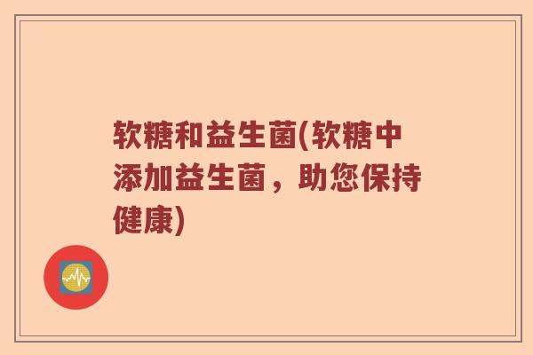 软糖和益生菌(软糖中添加益生菌，助您保持健康)