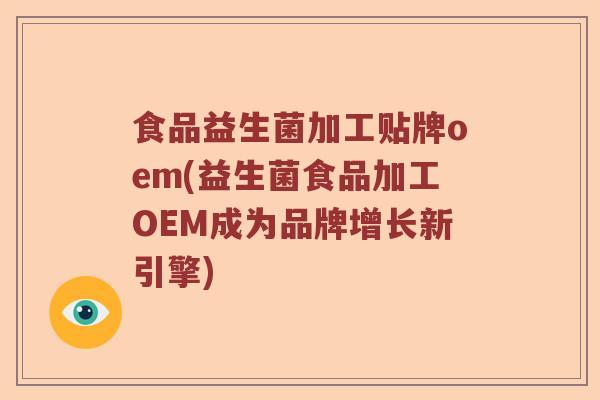 食品益生菌加工贴牌oem(益生菌食品加工OEM成为品牌增长新引擎)
