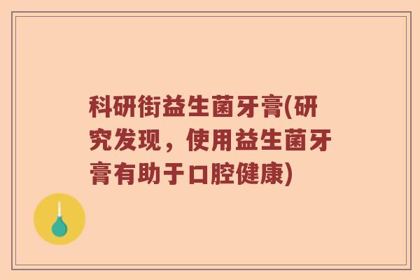 科研街益生菌牙膏(研究发现，使用益生菌牙膏有助于口腔健康)