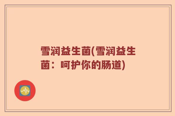 雪润益生菌(雪润益生菌：呵护你的肠道)