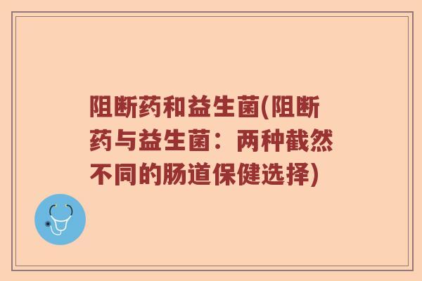 阻断药和益生菌(阻断药与益生菌：两种截然不同的肠道保健选择)