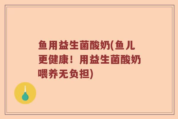 鱼用益生菌酸奶(鱼儿更健康！用益生菌酸奶喂养无负担)