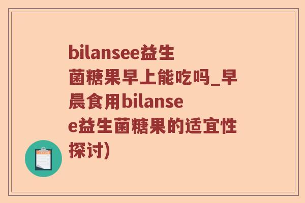 bilansee益生菌糖果早上能吃吗_早晨食用bilansee益生菌糖果的适宜性探讨)