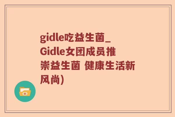 gidle吃益生菌_Gidle女团成员推崇益生菌 健康生活新风尚)