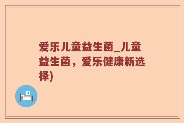 爱乐儿童益生菌_儿童益生菌,爱乐健康新选择) 爱乐儿童益生菌_儿童益生菌,爱乐健康新选择)