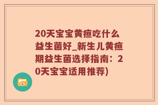 20天宝宝黄疸吃什么益生菌好_新生儿黄疸期益生菌选择指南：20天宝宝适用推荐)
