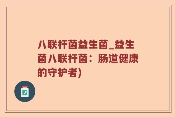 八联杆菌益生菌_益生菌八联杆菌：肠道健康的守护者)